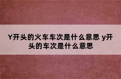 Y开头的火车车次是什么意思 y开头的车次是什么意思